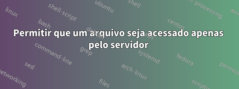 Permitir que um arquivo seja acessado apenas pelo servidor