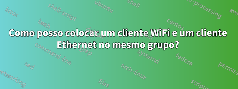 Como posso colocar um cliente WiFi e um cliente Ethernet no mesmo grupo?