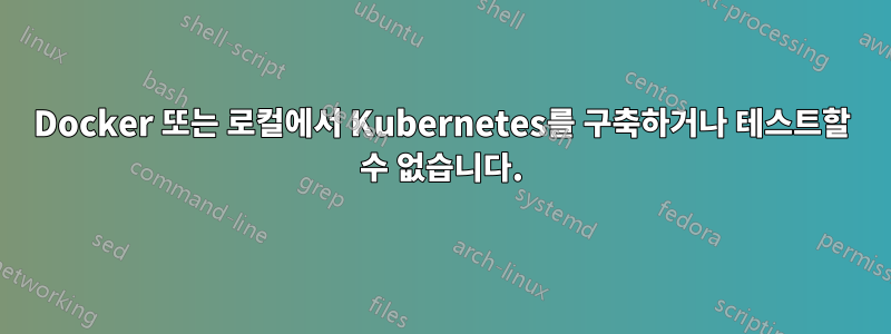 Docker 또는 로컬에서 Kubernetes를 구축하거나 테스트할 수 없습니다.