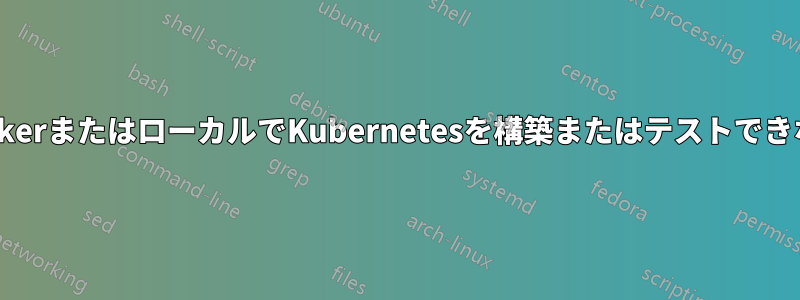 DockerまたはローカルでKubernetesを構築またはテストできない