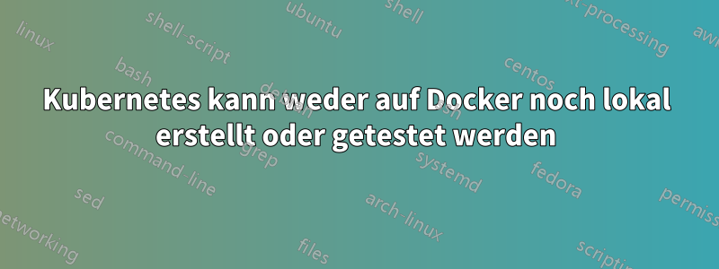 Kubernetes kann weder auf Docker noch lokal erstellt oder getestet werden