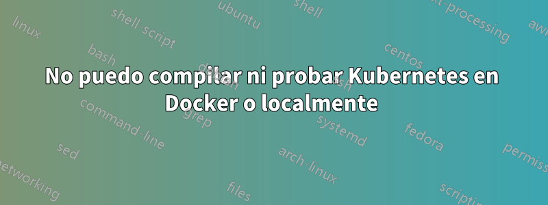 No puedo compilar ni probar Kubernetes en Docker o localmente