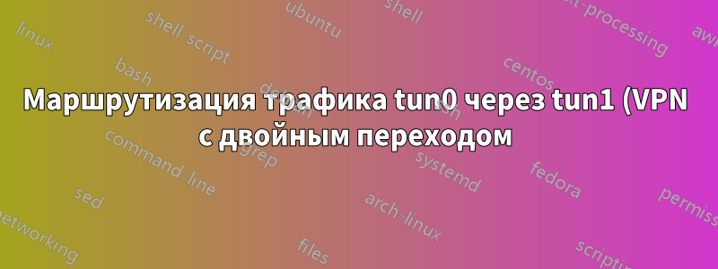 Маршрутизация трафика tun0 через tun1 (VPN с двойным переходом)