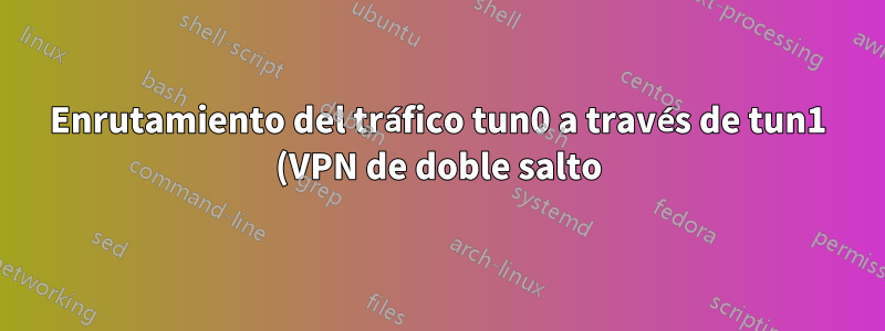 Enrutamiento del tráfico tun0 a través de tun1 (VPN de doble salto)