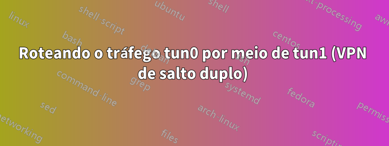 Roteando o tráfego tun0 por meio de tun1 (VPN de salto duplo)