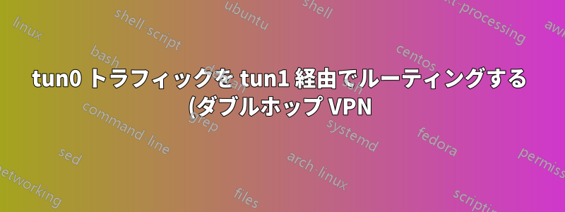 tun0 トラフィックを tun1 経由でルーティングする (ダブルホップ VPN)
