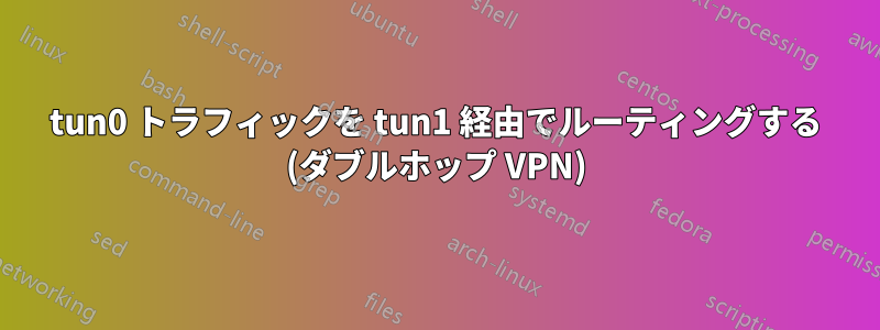 tun0 トラフィックを tun1 経由でルーティングする (ダブルホップ VPN)