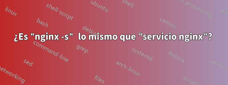 ¿Es "nginx -s" lo mismo que "servicio nginx"?