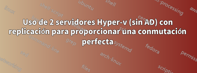 Uso de 2 servidores Hyper-v (sin AD) con replicación para proporcionar una conmutación perfecta