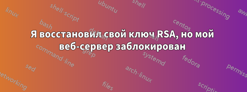 Я восстановил свой ключ RSA, но мой веб-сервер заблокирован