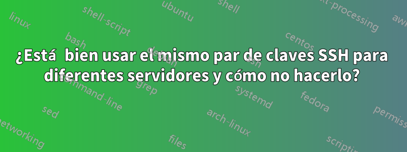 ¿Está bien usar el mismo par de claves SSH para diferentes servidores y cómo no hacerlo?