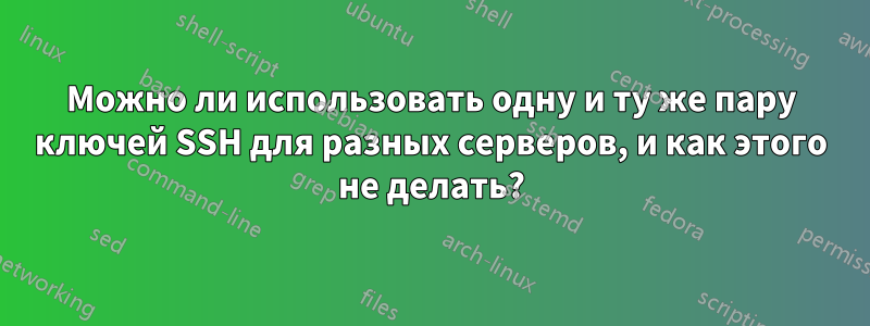 Можно ли использовать одну и ту же пару ключей SSH для разных серверов, и как этого не делать?