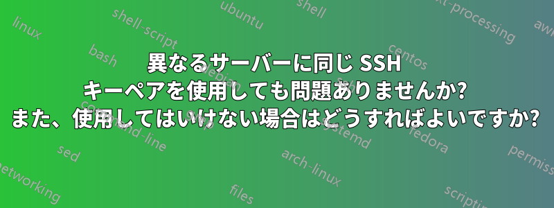 異なるサーバーに同じ SSH キーペアを使用しても問題ありませんか? また、使用してはいけない場合はどうすればよいですか?