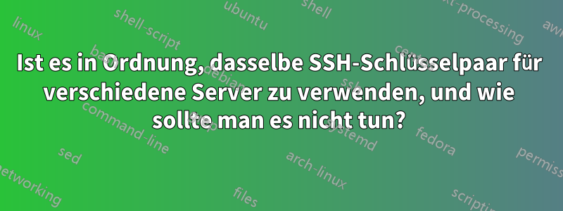 Ist es in Ordnung, dasselbe SSH-Schlüsselpaar für verschiedene Server zu verwenden, und wie sollte man es nicht tun?