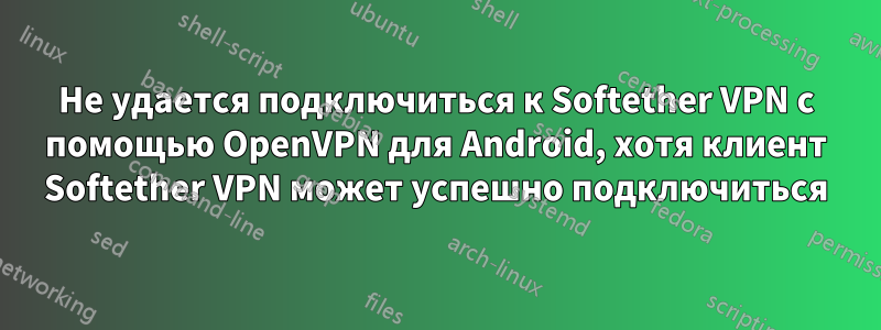 Не удается подключиться к Softether VPN с помощью OpenVPN для Android, хотя клиент Softether VPN может успешно подключиться