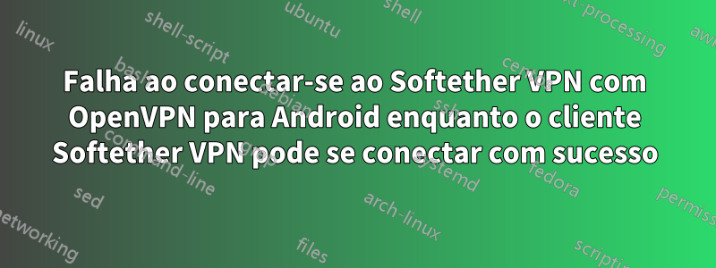 Falha ao conectar-se ao Softether VPN com OpenVPN para Android enquanto o cliente Softether VPN pode se conectar com sucesso