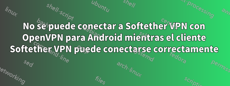 No se puede conectar a Softether VPN con OpenVPN para Android mientras el cliente Softether VPN puede conectarse correctamente