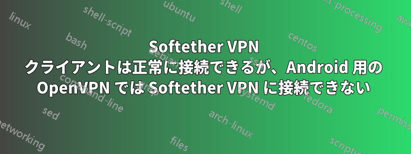 Softether VPN クライアントは正常に接続できるが、Android 用の OpenVPN では Softether VPN に接続できない