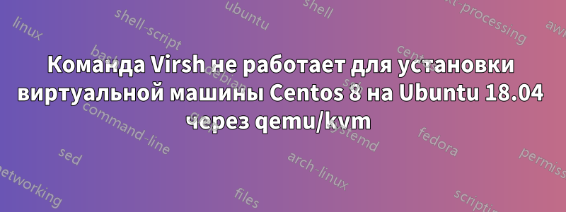 Команда Virsh не работает для установки виртуальной машины Centos 8 на Ubuntu 18.04 через qemu/kvm 