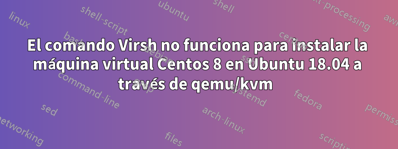 El comando Virsh no funciona para instalar la máquina virtual Centos 8 en Ubuntu 18.04 a través de qemu/kvm 