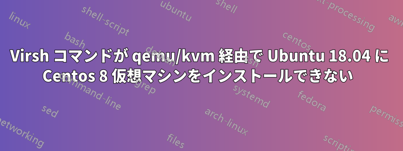 Virsh コマンドが qemu/kvm 経由で Ubuntu 18.04 に Centos 8 仮想マシンをインストールできない 