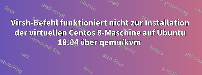 Virsh-Befehl funktioniert nicht zur Installation der virtuellen Centos 8-Maschine auf Ubuntu 18.04 über qemu/kvm 