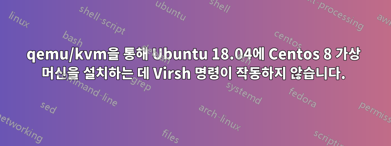 qemu/kvm을 통해 Ubuntu 18.04에 Centos 8 가상 머신을 설치하는 데 Virsh 명령이 작동하지 않습니다.