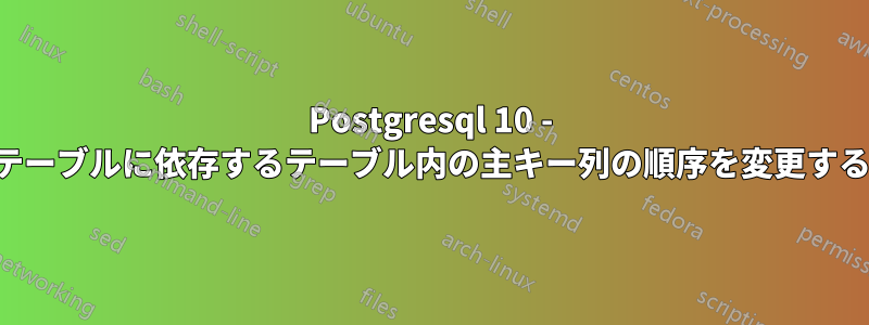 Postgresql 10 - 他のテーブルに依存するテーブル内の主キー列の順序を変更する方法