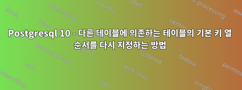 Postgresql 10 - 다른 테이블에 의존하는 테이블의 기본 키 열 순서를 다시 지정하는 방법