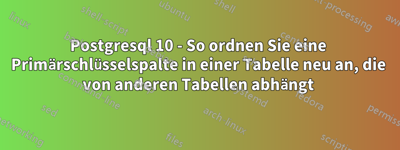 Postgresql 10 - So ordnen Sie eine Primärschlüsselspalte in einer Tabelle neu an, die von anderen Tabellen abhängt