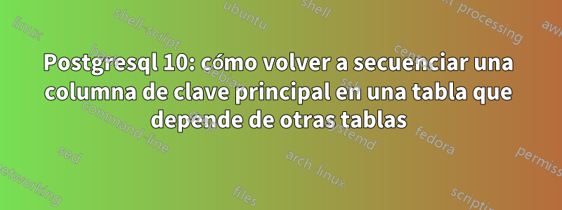 Postgresql 10: cómo volver a secuenciar una columna de clave principal en una tabla que depende de otras tablas