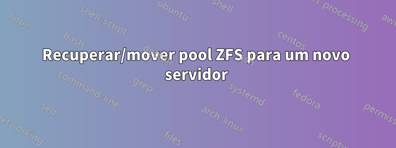 Recuperar/mover pool ZFS para um novo servidor