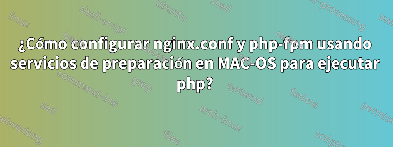 ¿Cómo configurar nginx.conf y php-fpm usando servicios de preparación en MAC-OS para ejecutar php?