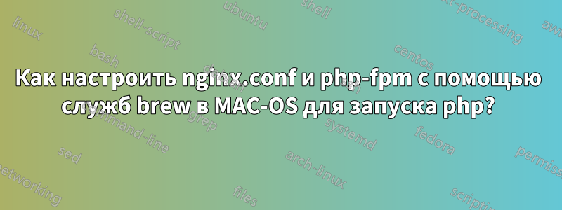 Как настроить nginx.conf и php-fpm с помощью служб brew в MAC-OS для запуска php?