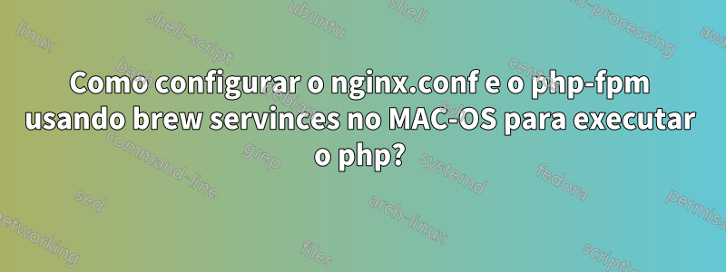 Como configurar o nginx.conf e o php-fpm usando brew servinces no MAC-OS para executar o php?