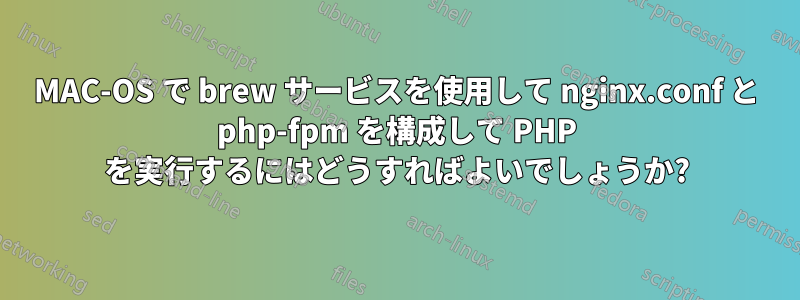 MAC-OS で brew サービスを使用して nginx.conf と php-fpm を構成して PHP を実行するにはどうすればよいでしょうか?