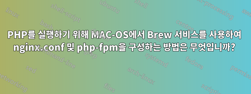 PHP를 실행하기 위해 MAC-OS에서 Brew 서비스를 사용하여 nginx.conf 및 php-fpm을 구성하는 방법은 무엇입니까?