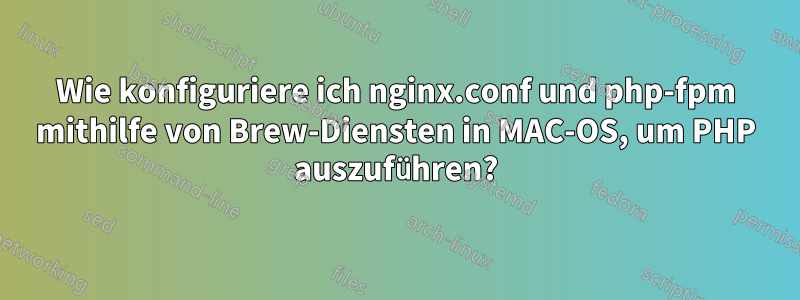 Wie konfiguriere ich nginx.conf und php-fpm mithilfe von Brew-Diensten in MAC-OS, um PHP auszuführen?