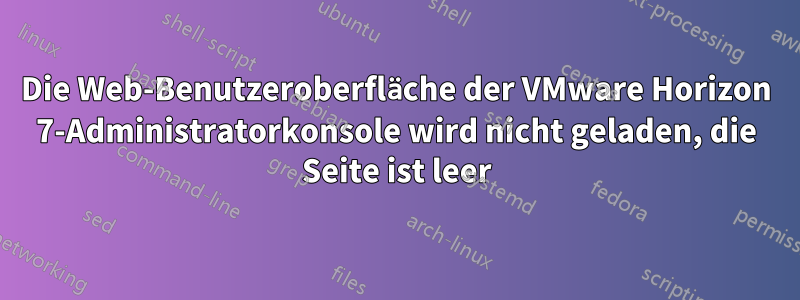 Die Web-Benutzeroberfläche der VMware Horizon 7-Administratorkonsole wird nicht geladen, die Seite ist leer