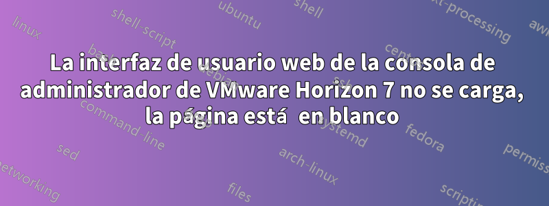 La interfaz de usuario web de la consola de administrador de VMware Horizon 7 no se carga, la página está en blanco