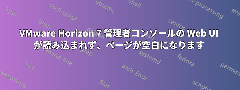 VMware Horizo​​n 7 管理者コンソールの Web UI が読み込まれず、ページが空白になります