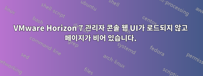 VMware Horizon 7 관리자 콘솔 웹 UI가 로드되지 않고 페이지가 비어 있습니다.