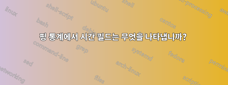 핑 통계에서 시간 필드는 무엇을 나타냅니까?