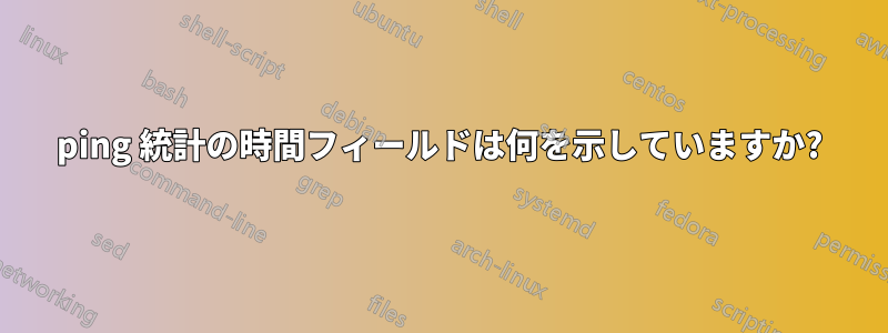 ping 統計の時間フィールドは何を示していますか?