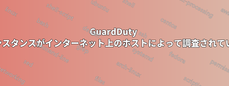 GuardDuty は、プライベートインスタンスがインターネット上のホストによって調査されていることを知らせます