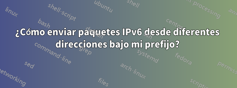 ¿Cómo enviar paquetes IPv6 desde diferentes direcciones bajo mi prefijo?