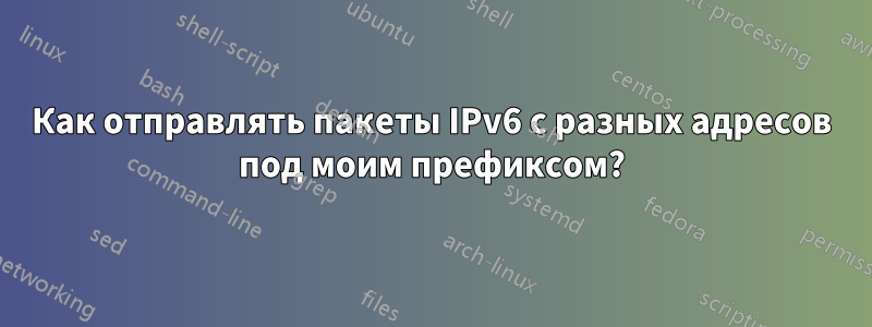 Как отправлять пакеты IPv6 с разных адресов под моим префиксом?