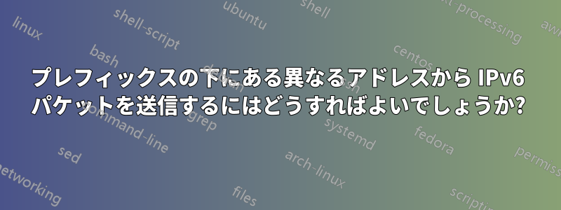 プレフィックスの下にある異なるアドレスから IPv6 パケットを送信するにはどうすればよいでしょうか?