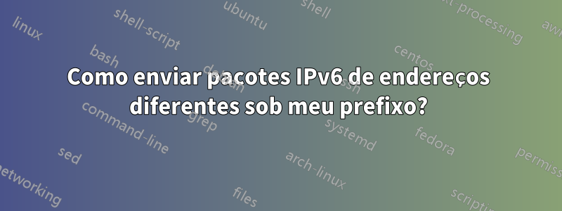 Como enviar pacotes IPv6 de endereços diferentes sob meu prefixo?