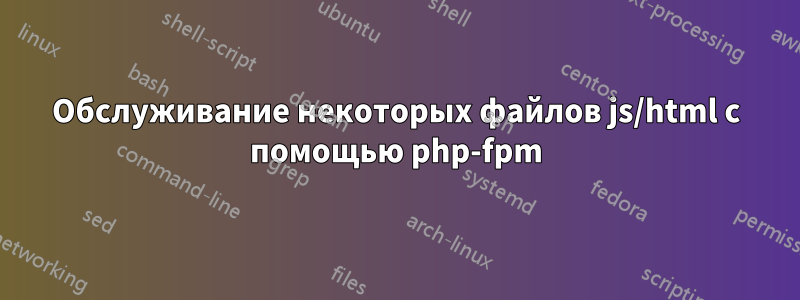 Обслуживание некоторых файлов js/html с помощью php-fpm